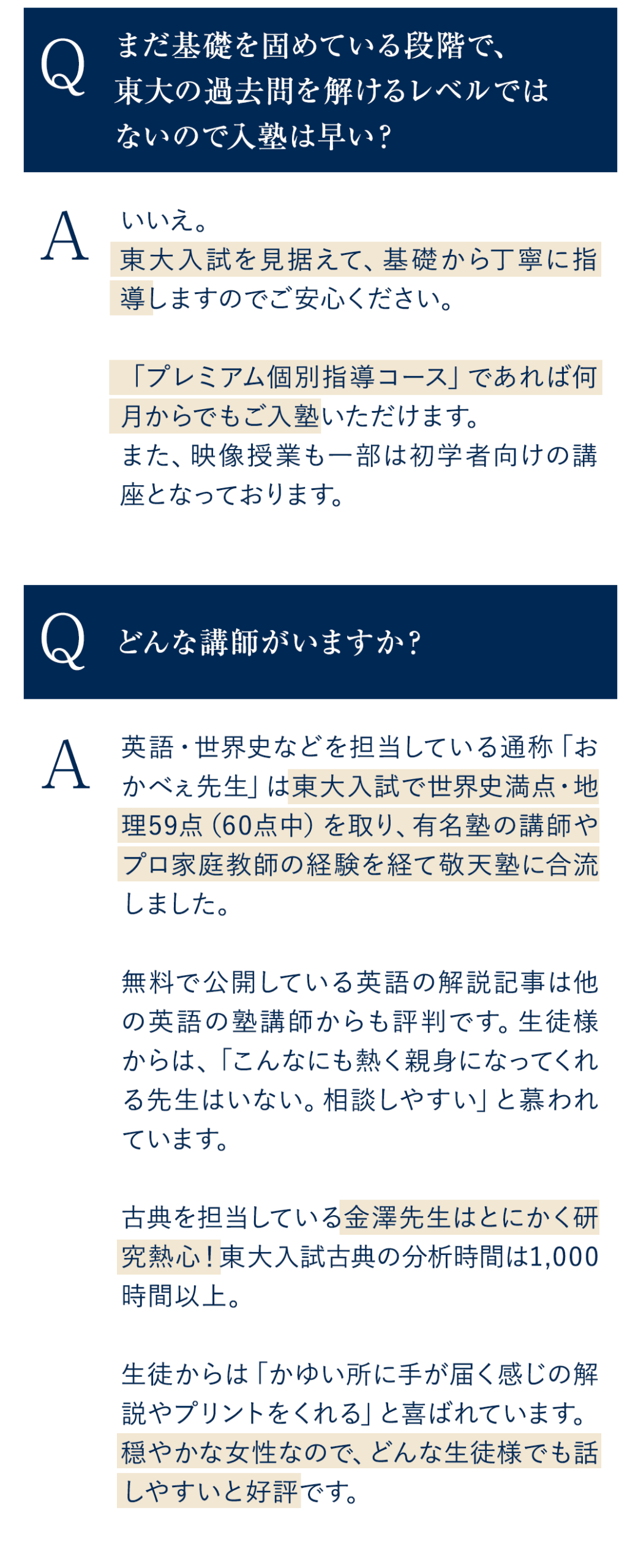 Q．まだ基礎を固めている段階で、東大の過去問を解けるレベルではないので入塾は早い？ A．いいえ。東大入試を見据えて、基礎から丁寧に指導しますのでご安心ください。「プレミアム個別指導コース」であれば何月からでもご入塾いただけます。また、映像授業も一部は初学者向けの講座となっております。 Q．どんな講師がいますか？ A．英語・世界史などを担当している通称「おかべぇ先生」は東大入試で世界史満点・地理59点（60点中）を取り、有名塾の講師やプロ家庭教師の経験を経て敬天塾に合流しました。無料で公開している英語の解説記事は他の英語の塾講師からも評判です。生徒様からは、「こんなにも熱く親身になってくれる先生はいない。相談しやすい」と慕われています。 古典を担当している金澤先生はとにかく研究熱心！東大入試古典の分析時間は1,000時間以上。生徒からは「かゆい所に手が届く感じの解説やプリントをくれる」と喜ばれています。穏やかな女性なので、どんな生徒様でも話しやすいと好評です。